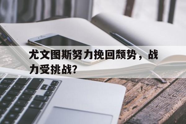 尤文图斯努力挽回颓势，战力受挑战？