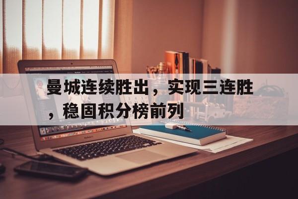 关于曼城连续胜出，实现三连胜，稳固积分榜前列的信息