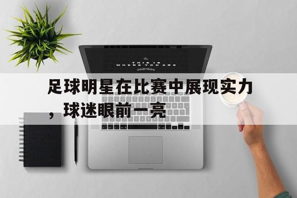 包含足球明星在比赛中展现实力，球迷眼前一亮的词条