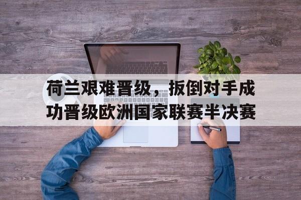 包含荷兰艰难晋级，扳倒对手成功晋级欧洲国家联赛半决赛的词条