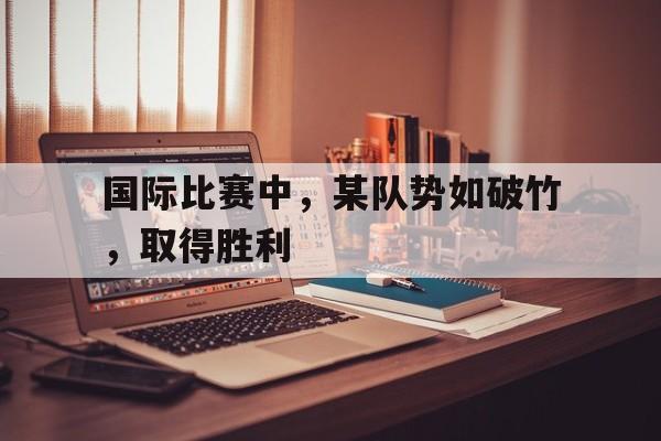 关于国际比赛中，某队势如破竹，取得胜利的信息