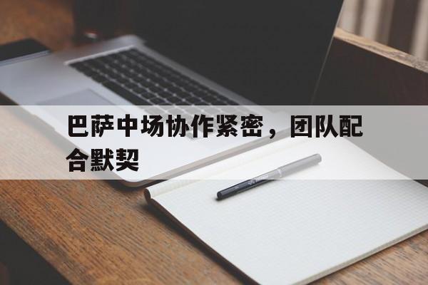 关于巴萨中场协作紧密，团队配合默契的信息