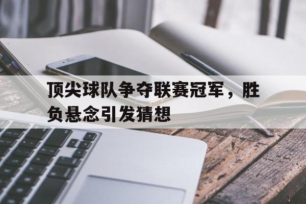 包含顶尖球队争夺联赛冠军，胜负悬念引发猜想的词条